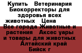  Купить : Ветеринария.Биокорректоры для здоровья всех животных › Цена ­ 100 - Все города Животные и растения » Аксесcуары и товары для животных   . Алтайский край,Бийск г.